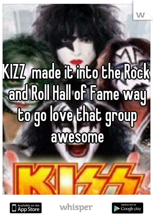 KIZZ  made it into the Rock and Roll Hall of Fame way to go love that group awesome