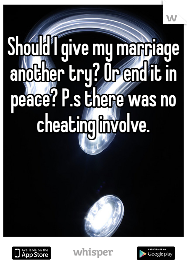 Should I give my marriage another try? Or end it in peace? P.s there was no cheating involve.