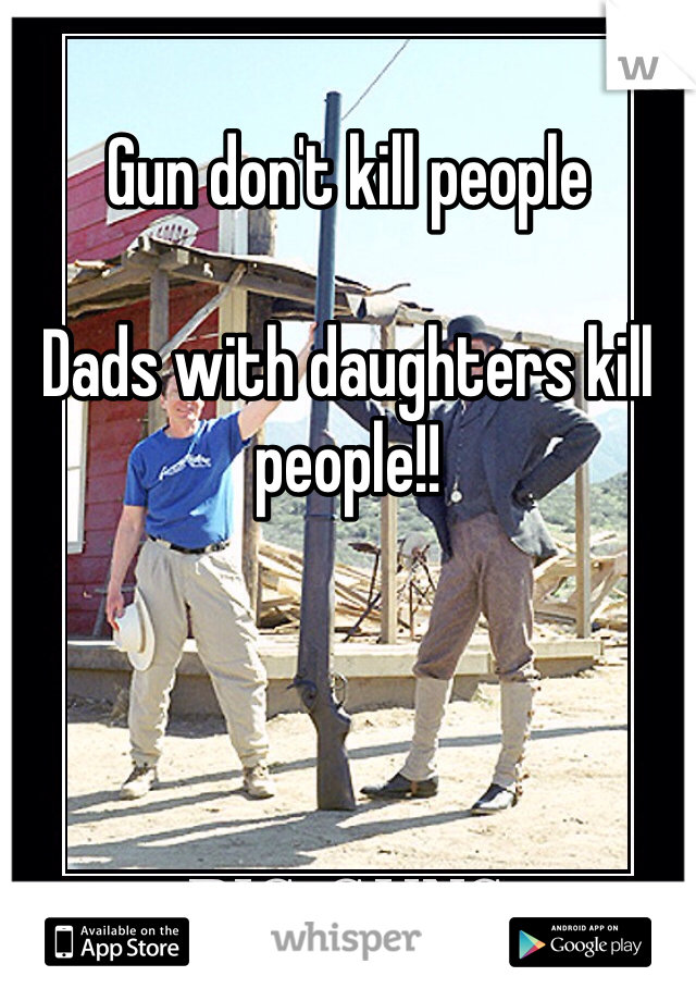 Gun don't kill people

Dads with daughters kill people!!