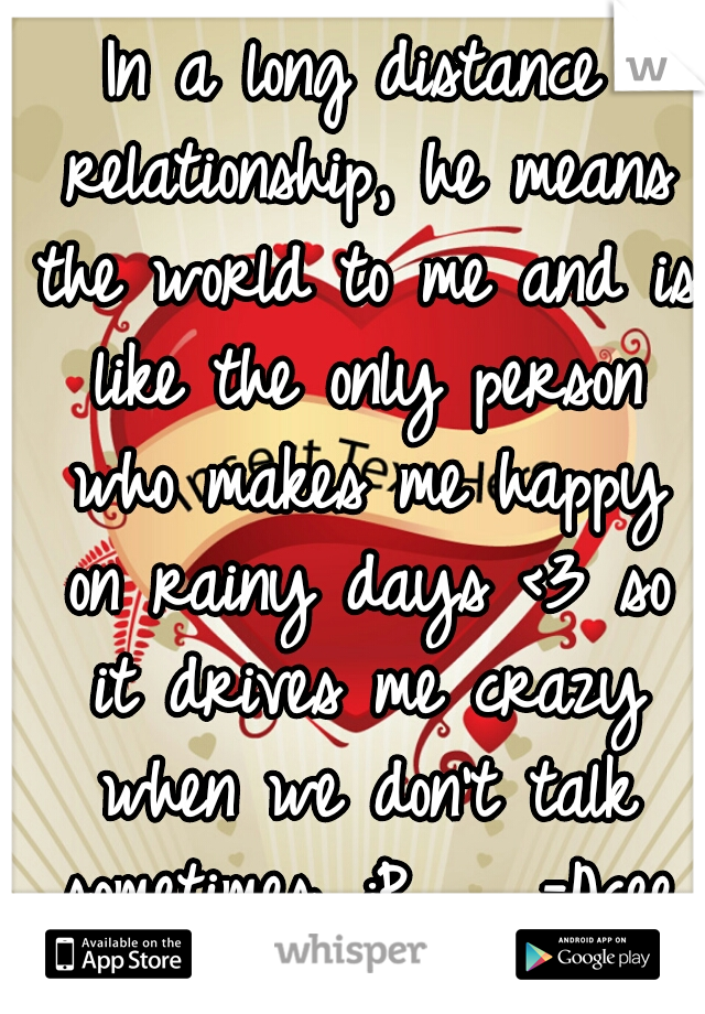 In a long distance relationship, he means the world to me and is like the only person who makes me happy on rainy days <3 so it drives me crazy when we don't talk sometimes. :P    -Acee