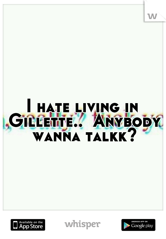 I hate living in Gillette..  Anybody wanna talkk?