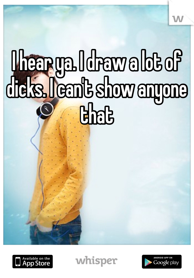 I hear ya. I draw a lot of dicks. I can't show anyone that