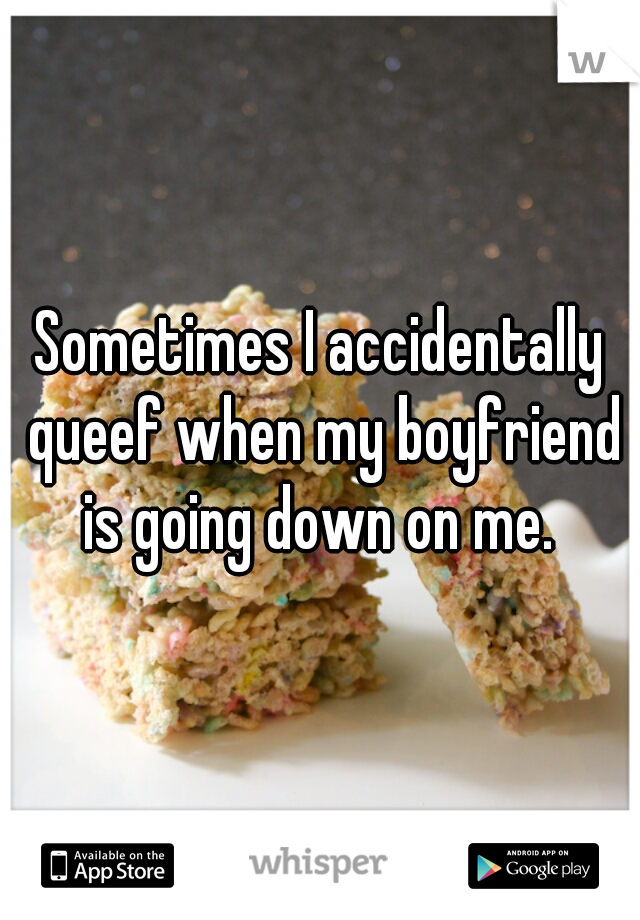 Sometimes I accidentally queef when my boyfriend is going down on me. 