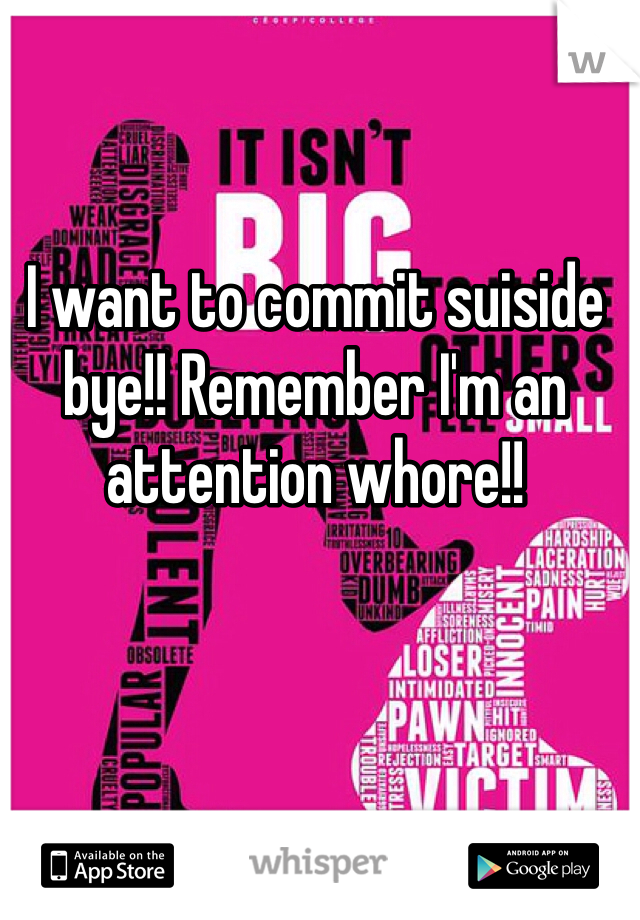 I want to commit suiside bye!! Remember I'm an attention whore!!