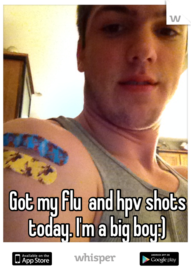 Got my flu  and hpv shots today. I'm a big boy:) 
