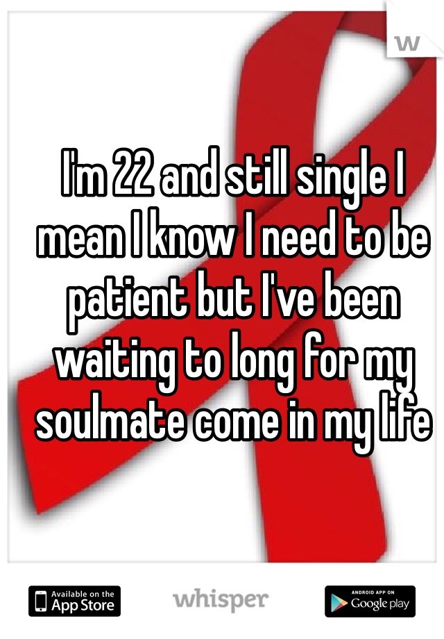 I'm 22 and still single I mean I know I need to be patient but I've been waiting to long for my soulmate come in my life 