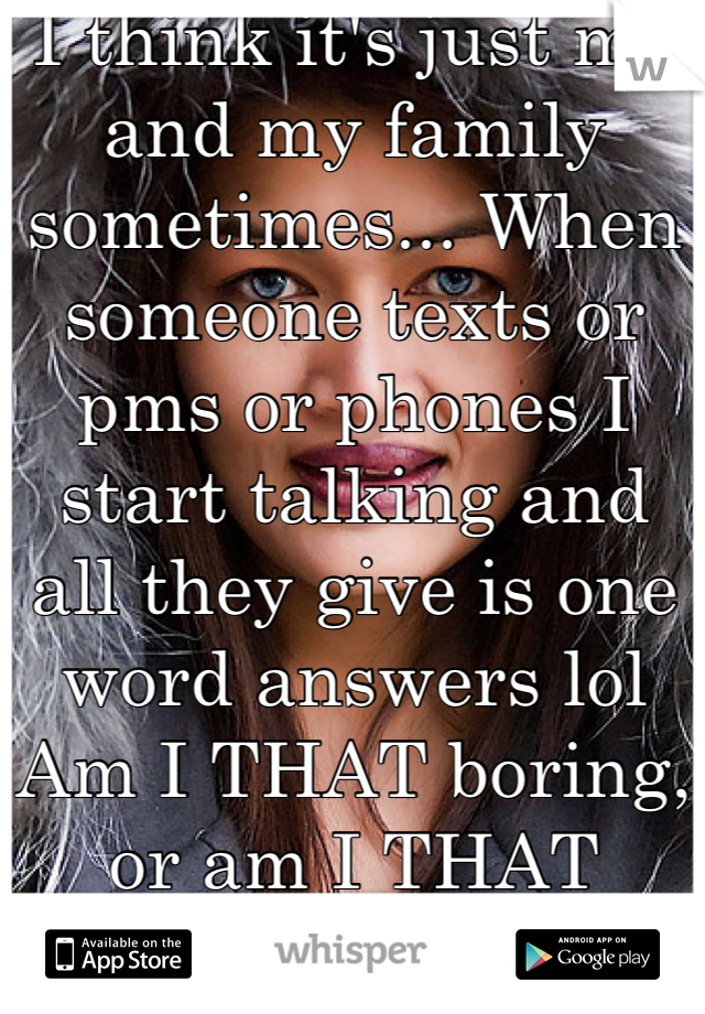 I think it's just me and my family sometimes... When someone texts or pms or phones I start talking and all they give is one word answers lol
Am I THAT boring, or am I THAT talkative?? Lol