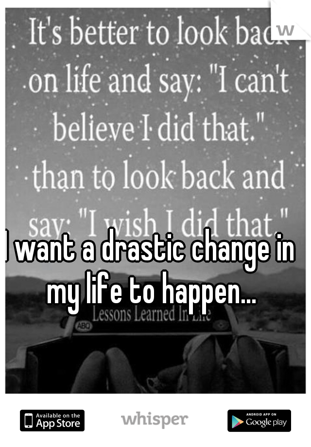 I want a drastic change in my life to happen...