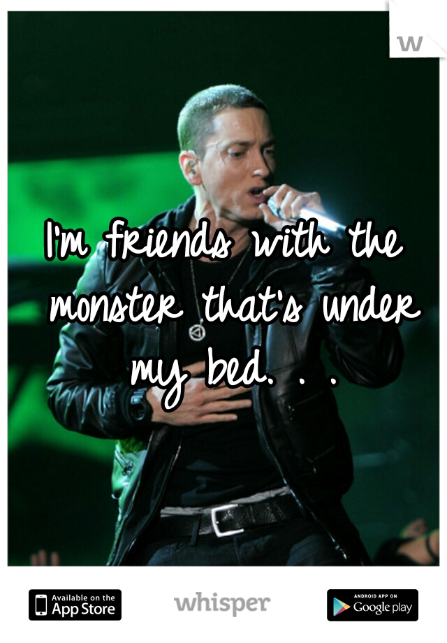 I'm friends with the monster that's under my bed. . .