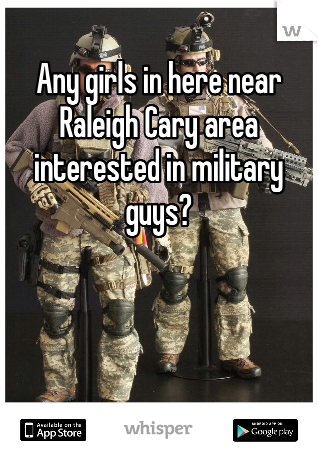 Any girls in here near Raleigh Cary area interested in military guys? 