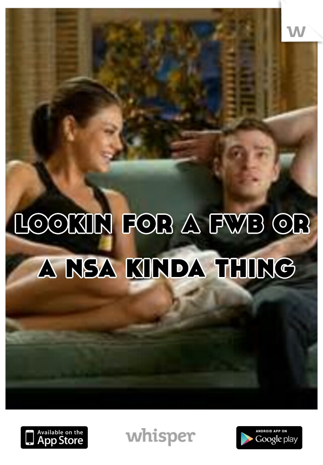 lookin for a fwb or a nsa kinda thing