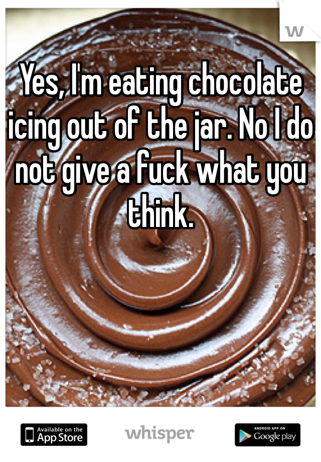 Yes, I'm eating chocolate icing out of the jar. No I do not give a fuck what you think. 