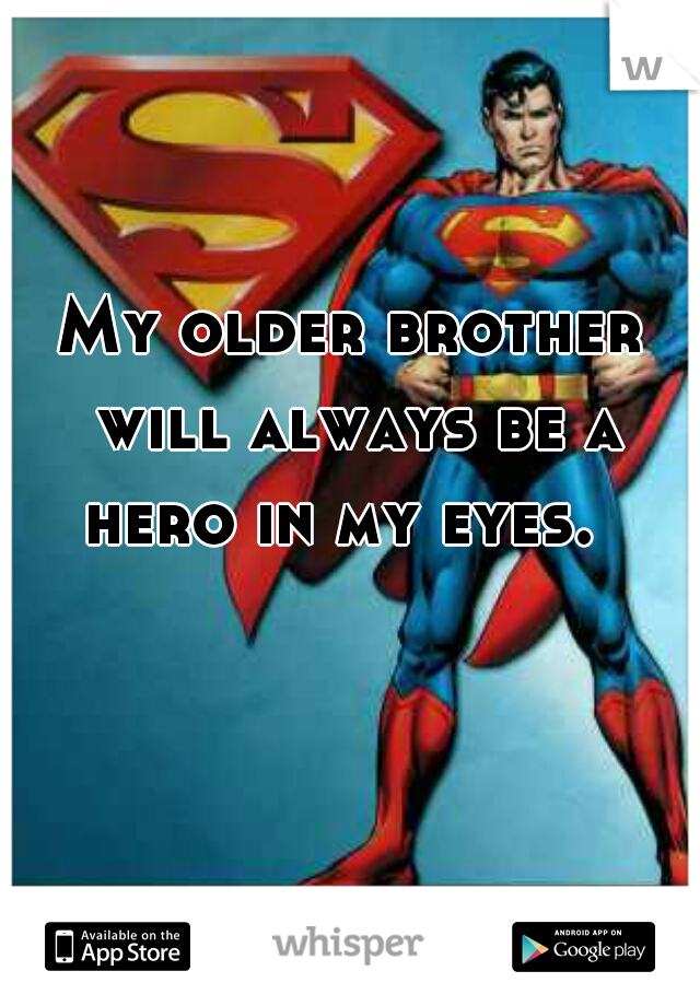 My older brother will always be a hero in my eyes.  