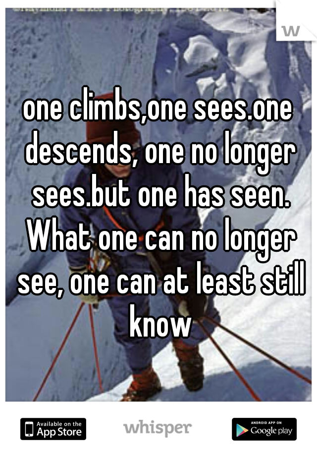 one climbs,one sees.one descends, one no longer sees.but one has seen. What one can no longer see, one can at least still know