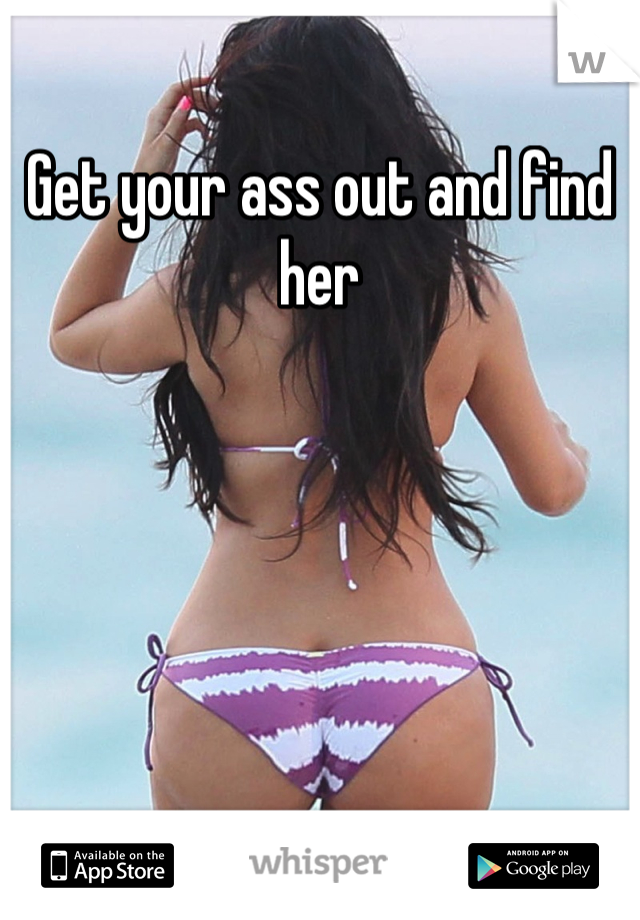 Get your ass out and find her