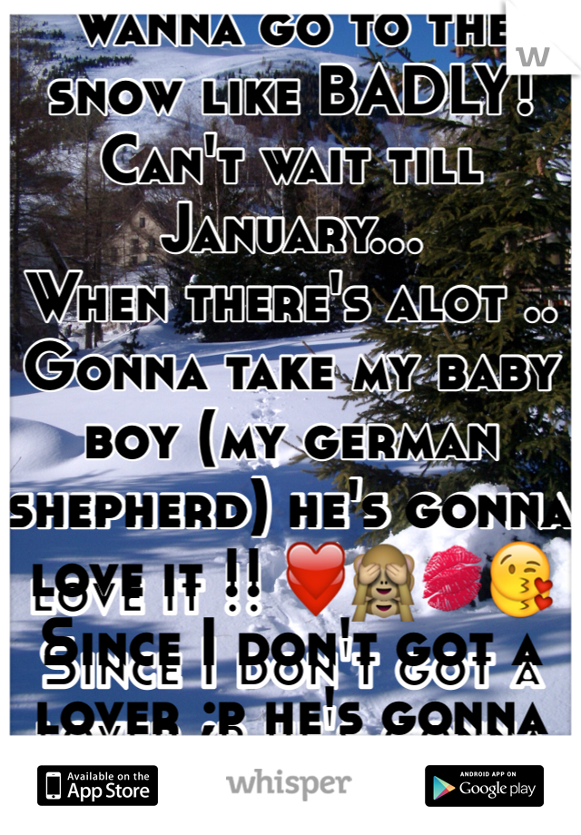 Wanna go to the snow like BADLY!
Can't wait till January...
When there's alot ..
Gonna take my baby boy (my german shepherd) he's gonna love it !! ❤️🙈💋😘
Since I don't got a lover ;p he's gonna be my date lol