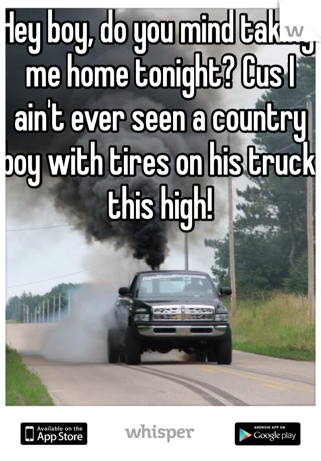 Hey boy, do you mind taking me home tonight? Cus I ain't ever seen a country boy with tires on his truck this high!