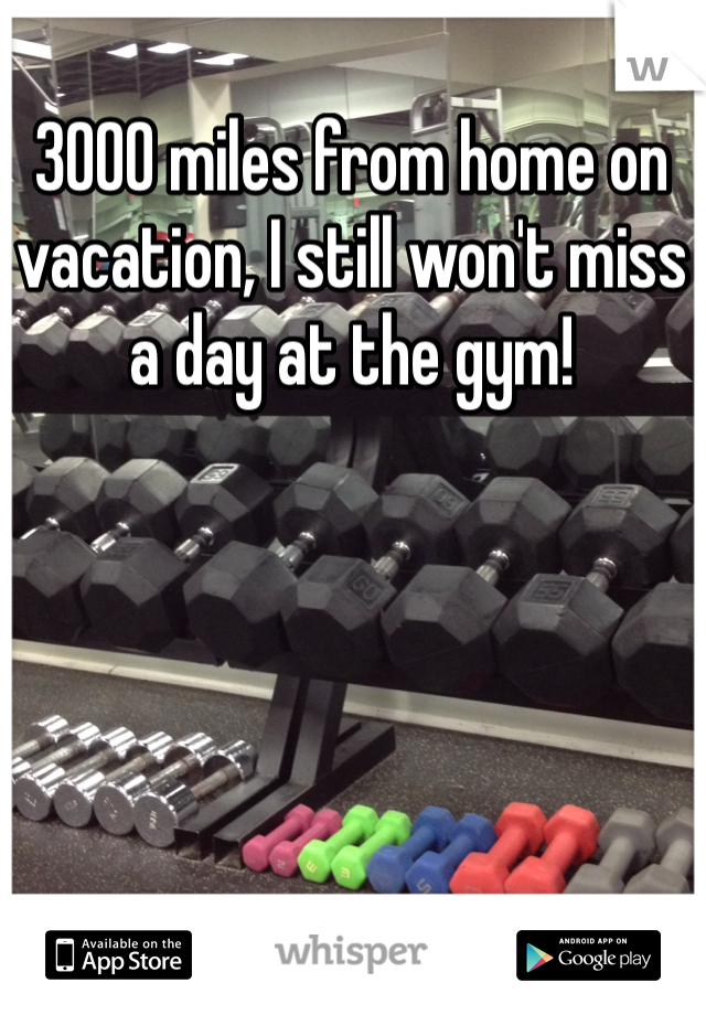 3000 miles from home on vacation, I still won't miss a day at the gym!