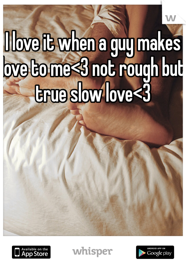 I love it when a guy makes love to me<3 not rough but true slow love<3 