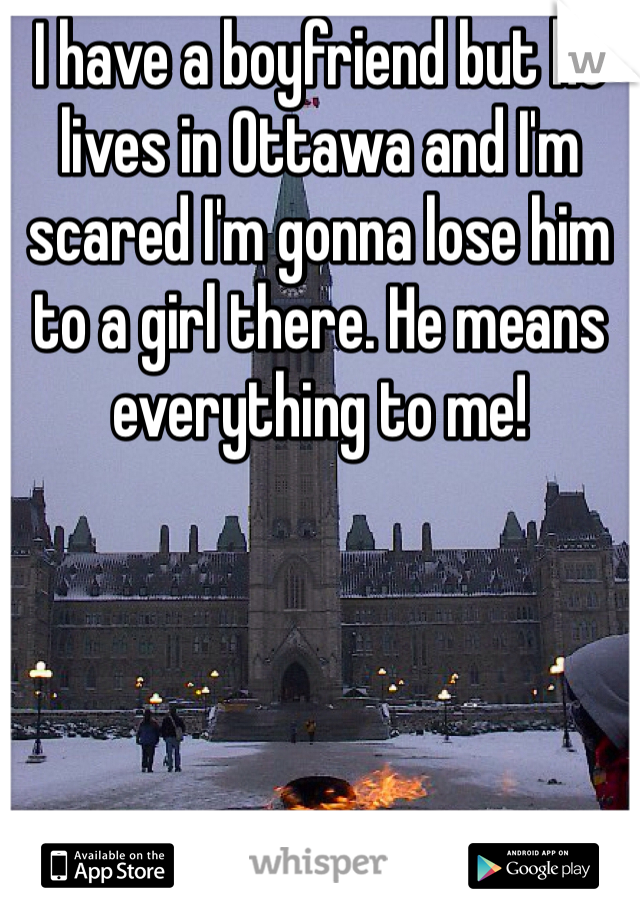 I have a boyfriend but he lives in Ottawa and I'm scared I'm gonna lose him to a girl there. He means everything to me!