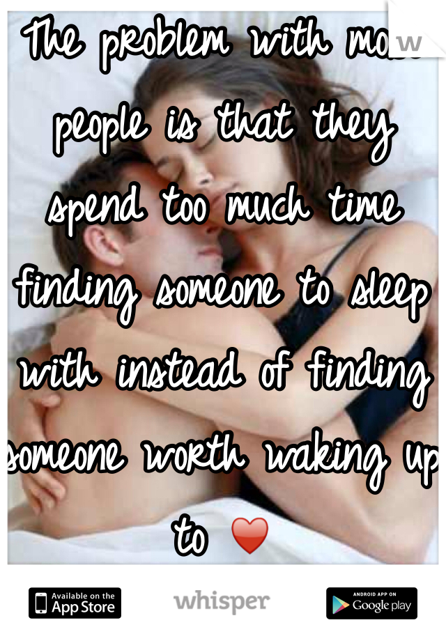 The problem with most people is that they spend too much time finding someone to sleep with instead of finding someone worth waking up to ♥