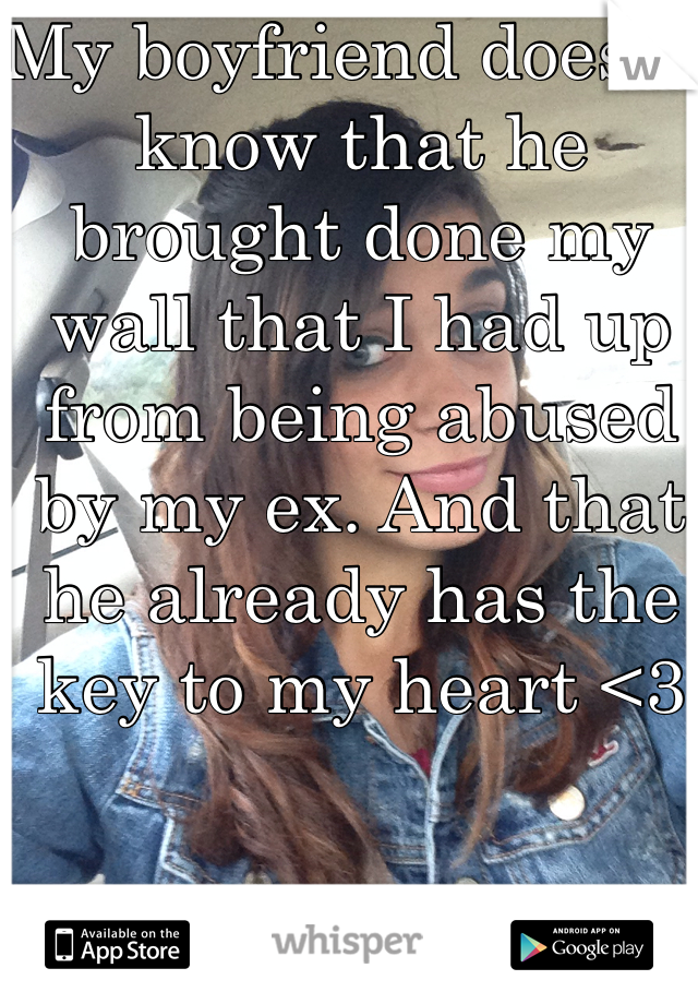 My boyfriend doesn't know that he brought done my wall that I had up from being abused by my ex. And that he already has the key to my heart <3