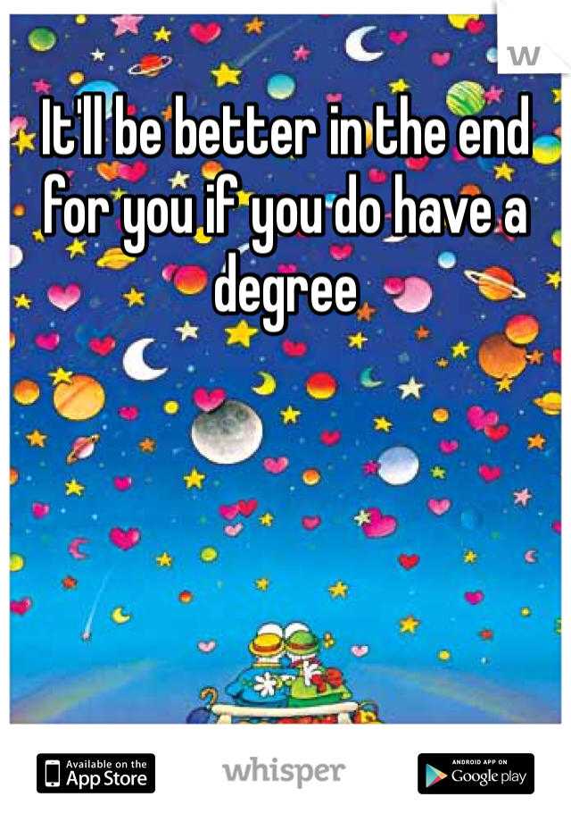 It'll be better in the end for you if you do have a degree
