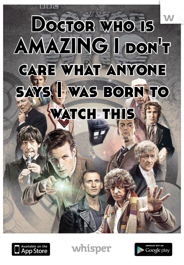 Doctor who is AMAZING I don't care what anyone says I was born to watch this