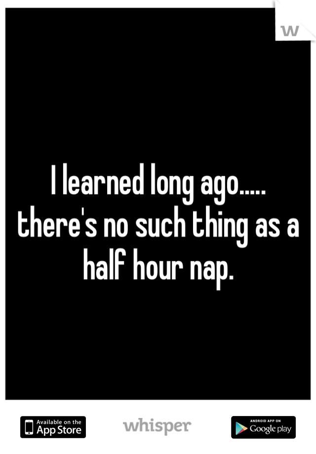 I learned long ago.....
there's no such thing as a half hour nap.