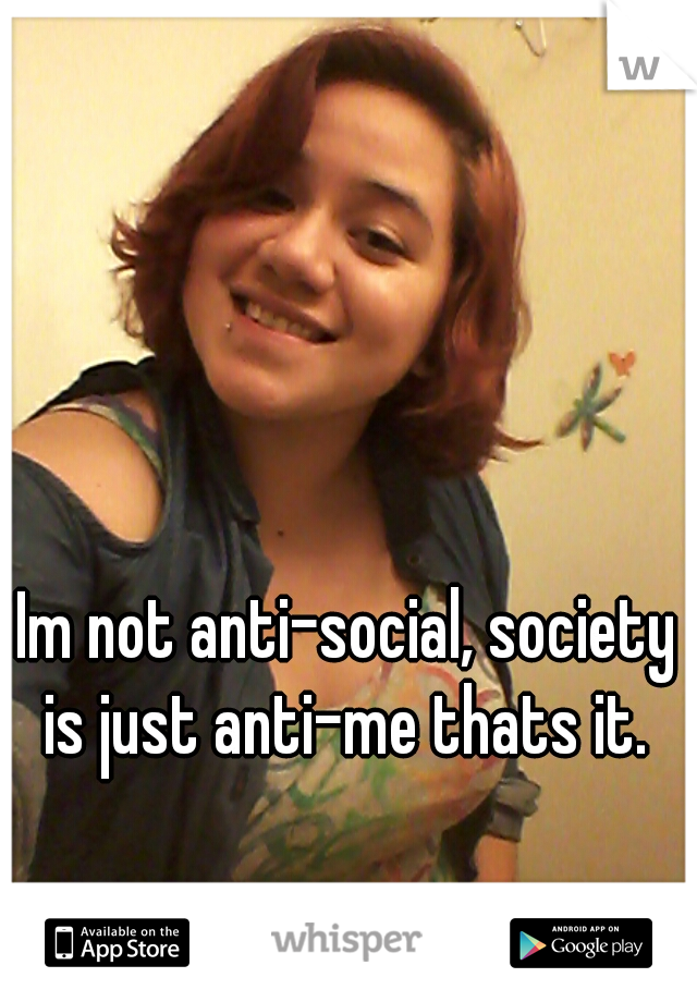Im not anti-social, society is just anti-me thats it. 