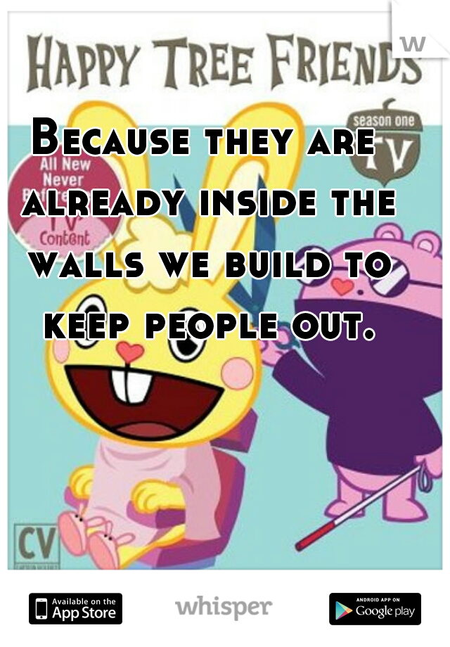 Because they are already inside the walls we build to keep people out.