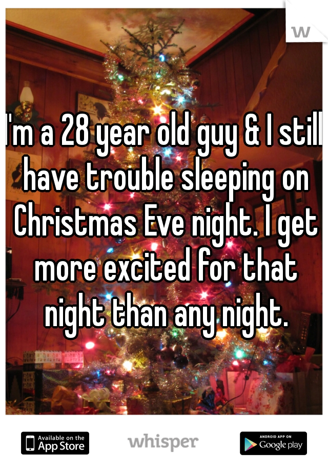 I'm a 28 year old guy & I still have trouble sleeping on Christmas Eve night. I get more excited for that night than any night.