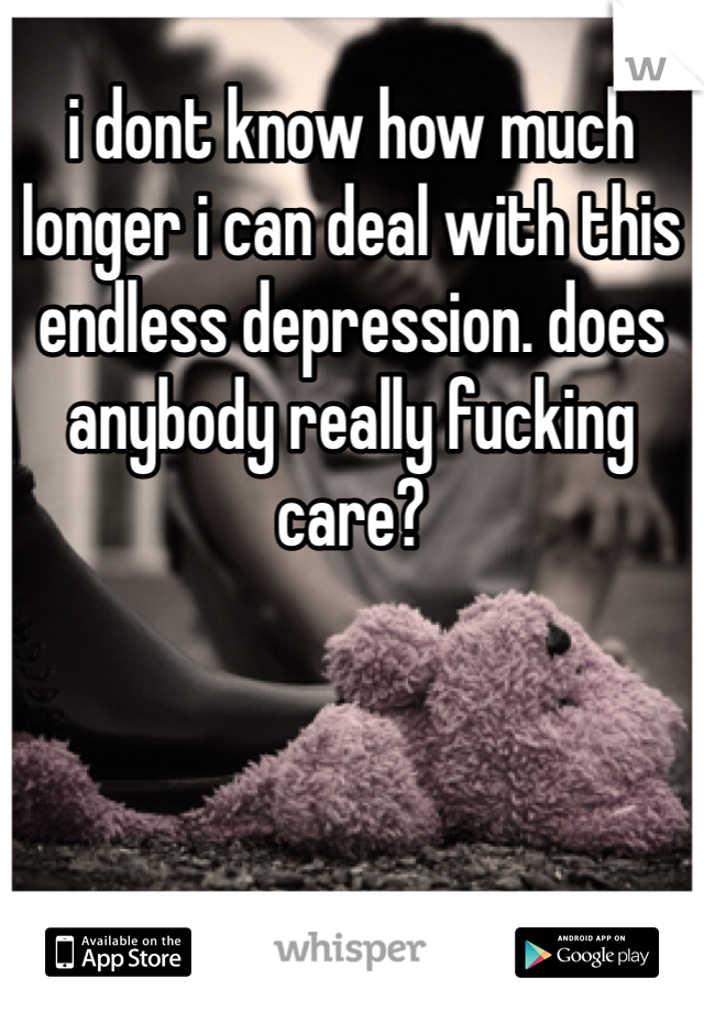 i dont know how much longer i can deal with this endless depression. does anybody really fucking care? 