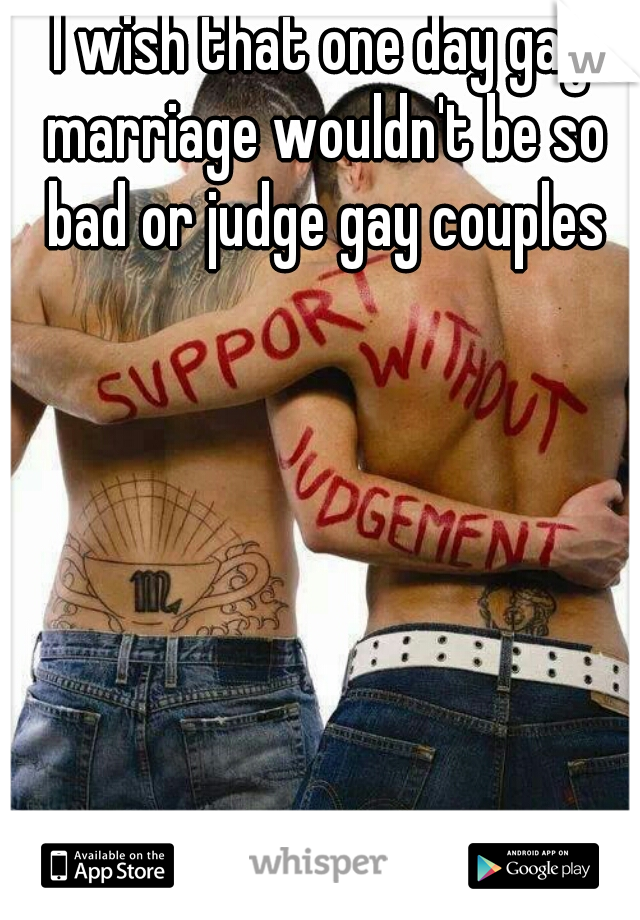I wish that one day gay marriage wouldn't be so bad or judge gay couples