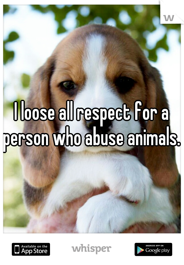 I loose all respect for a person who abuse animals. 