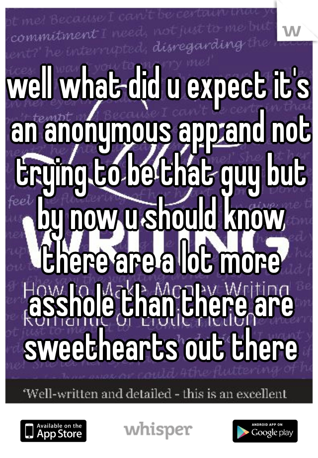 well what did u expect it's an anonymous app and not trying to be that guy but by now u should know there are a lot more asshole than there are sweethearts out there