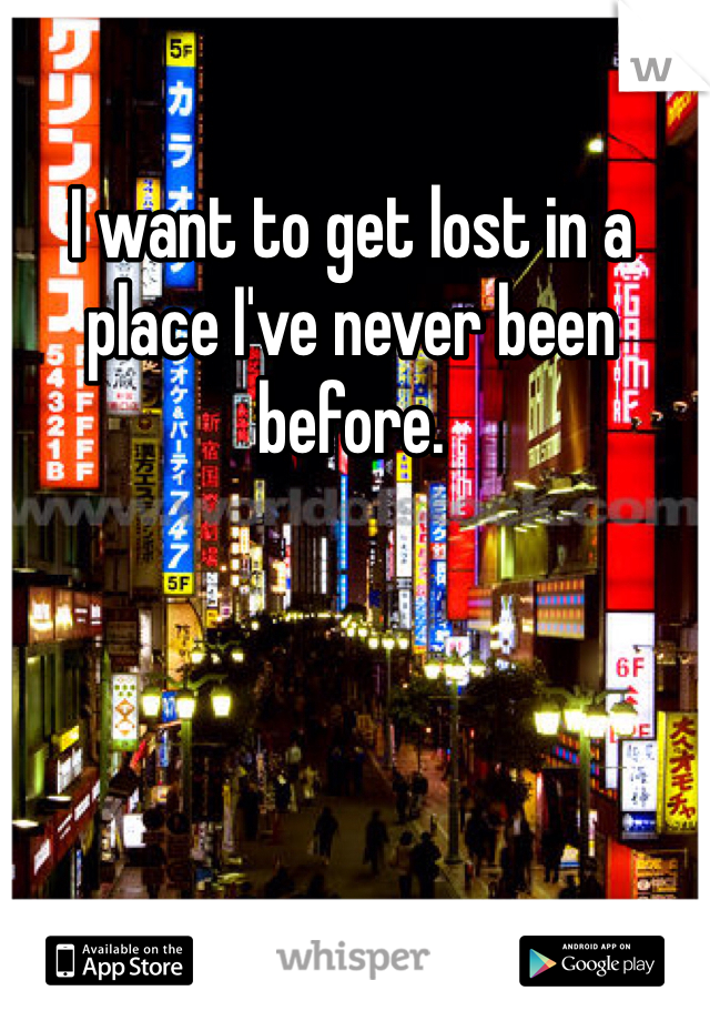 I want to get lost in a place I've never been before.