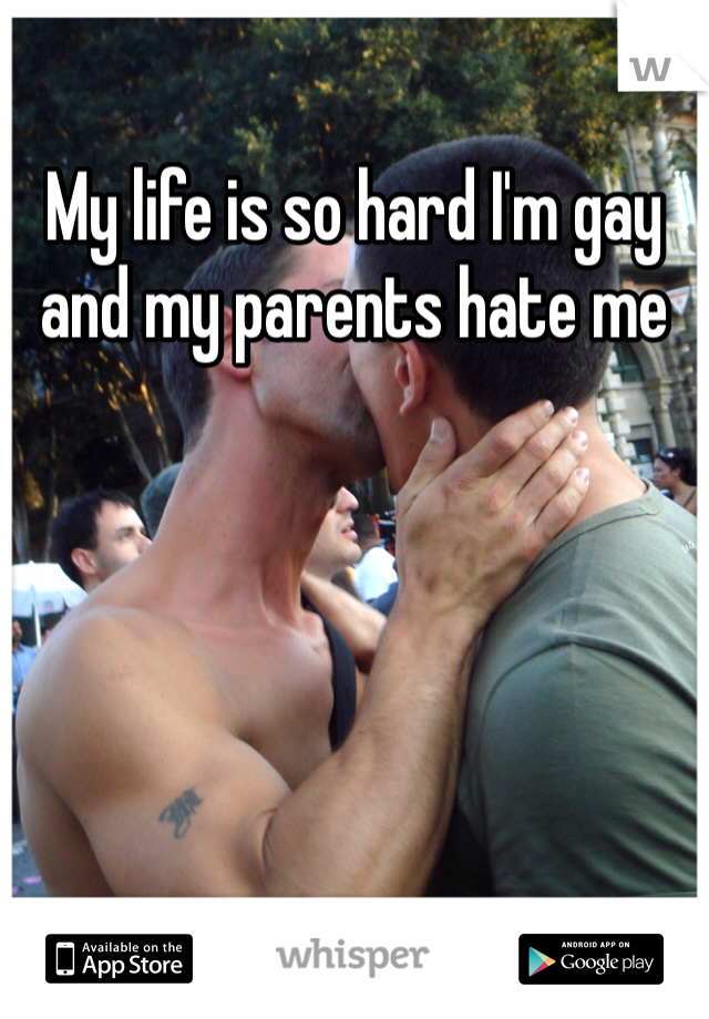 My life is so hard I'm gay and my parents hate me