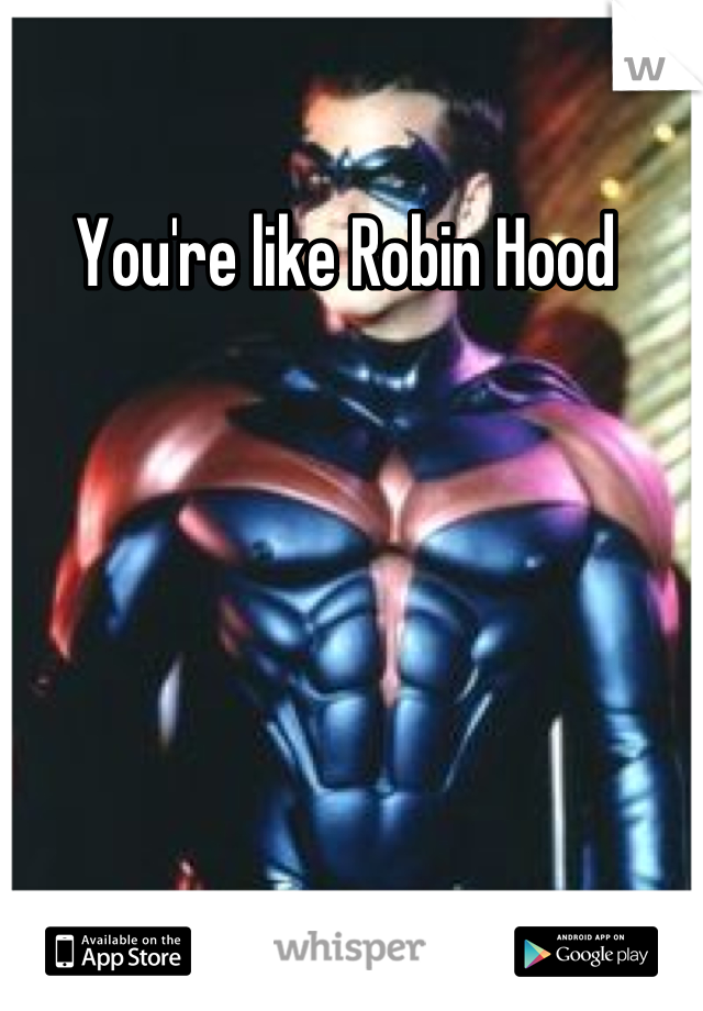 You're like Robin Hood 