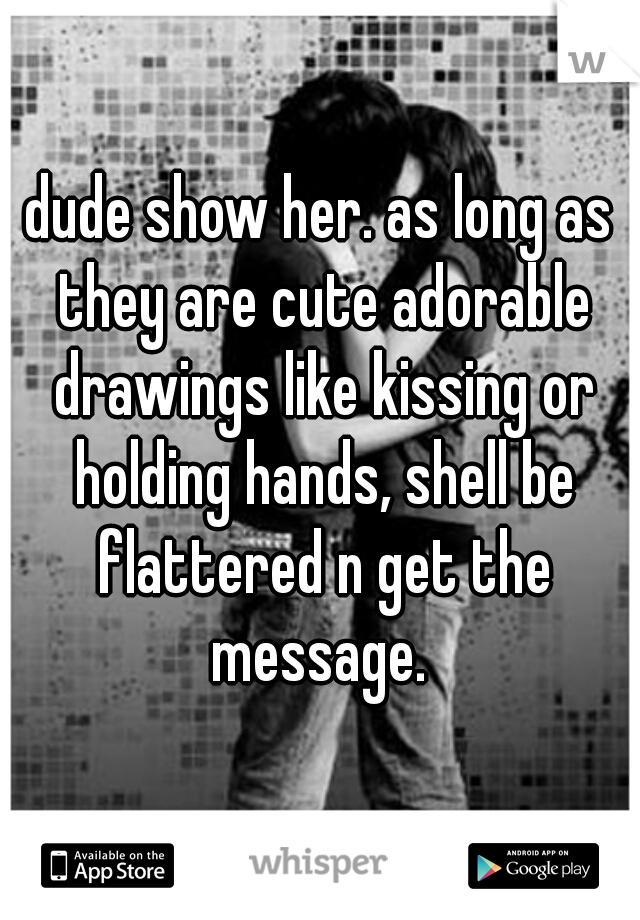 dude show her. as long as they are cute adorable drawings like kissing or holding hands, shell be flattered n get the message. 