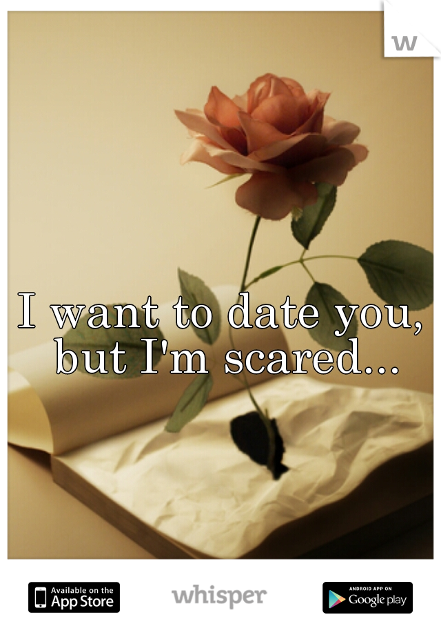 I want to date you, but I'm scared...