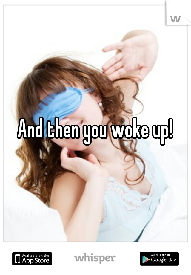 And then you woke up!