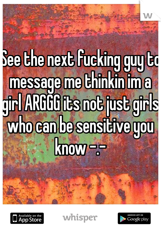 See the next fucking guy to message me thinkin im a girl ARGGG its not just girls who can be sensitive you know -.-