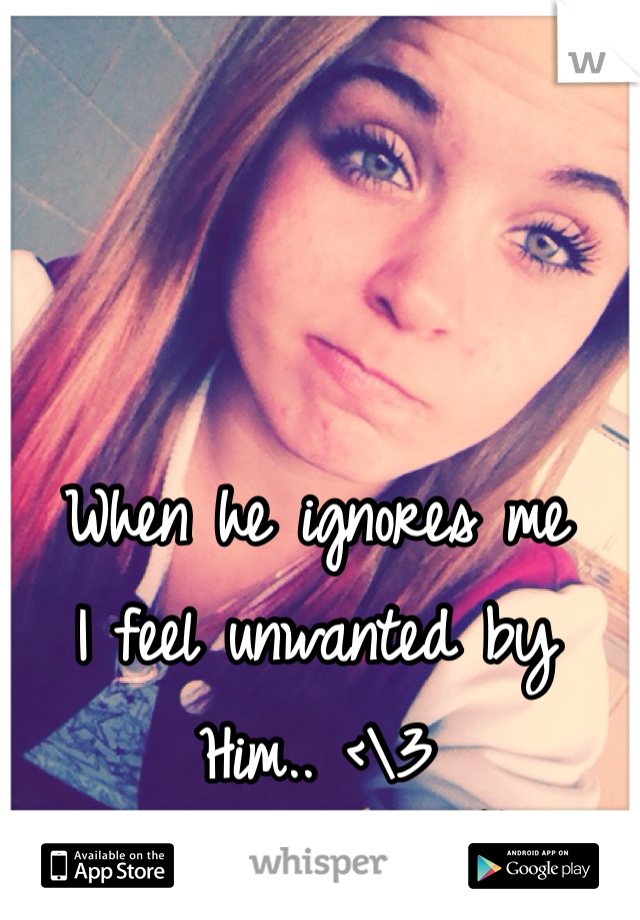 When he ignores me 
I feel unwanted by
Him.. <\3 