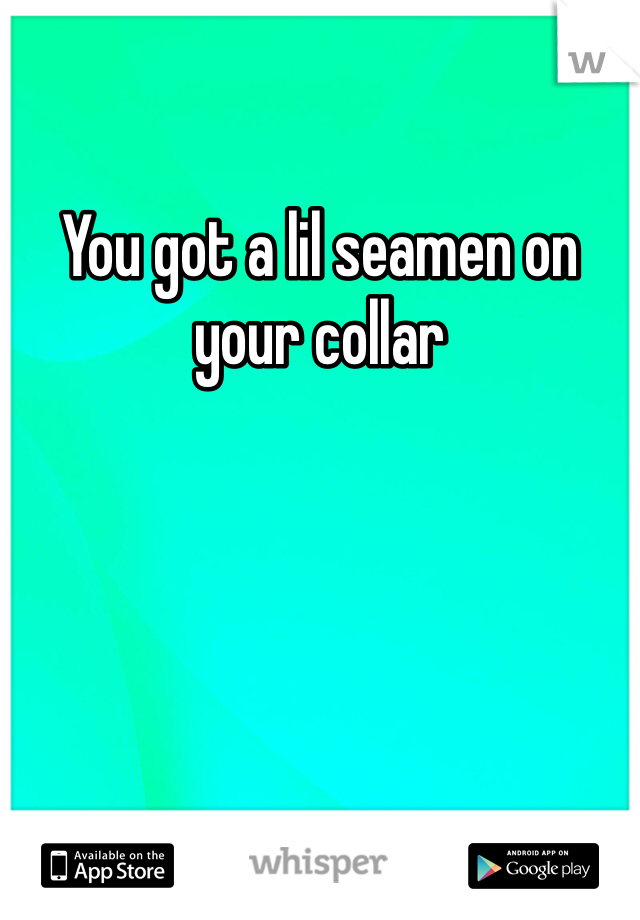 You got a lil seamen on your collar 