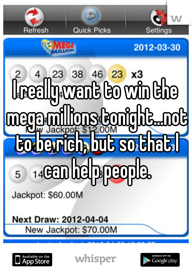 I really want to win the mega millions tonight...not to be rich, but so that I can help people.