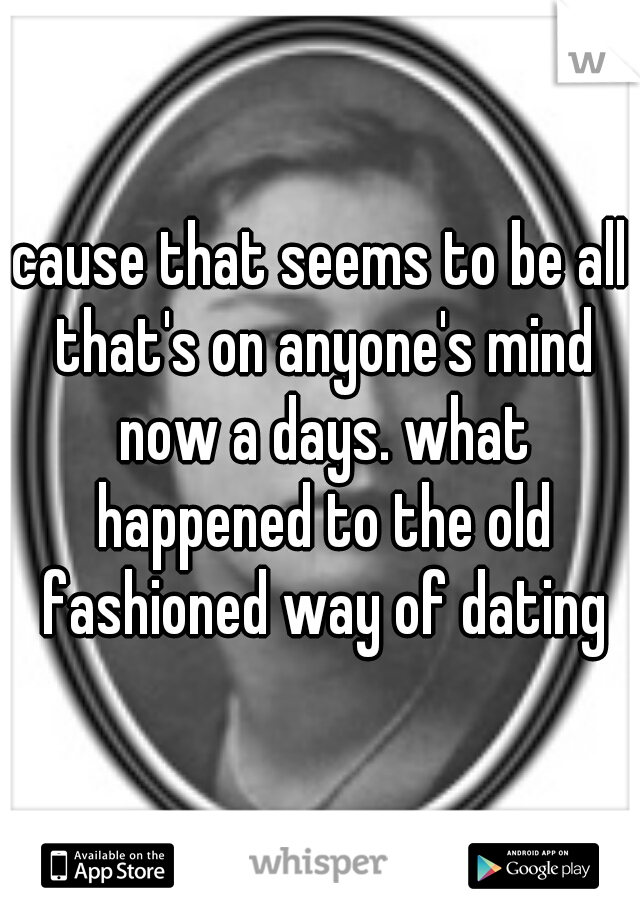 cause that seems to be all that's on anyone's mind now a days. what happened to the old fashioned way of dating