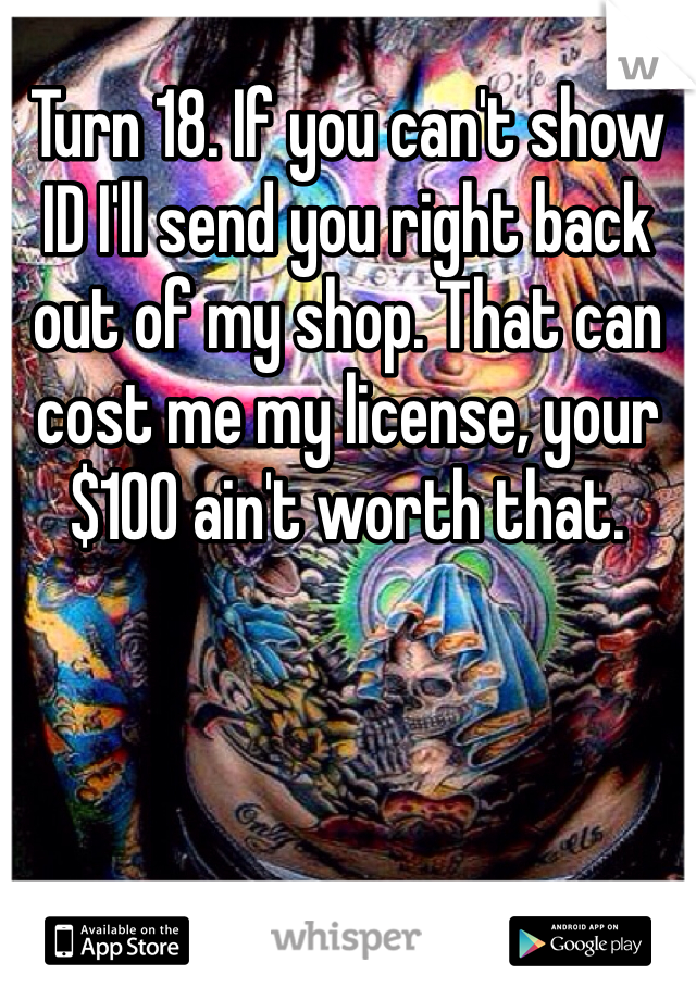 Turn 18. If you can't show ID I'll send you right back out of my shop. That can cost me my license, your $100 ain't worth that. 