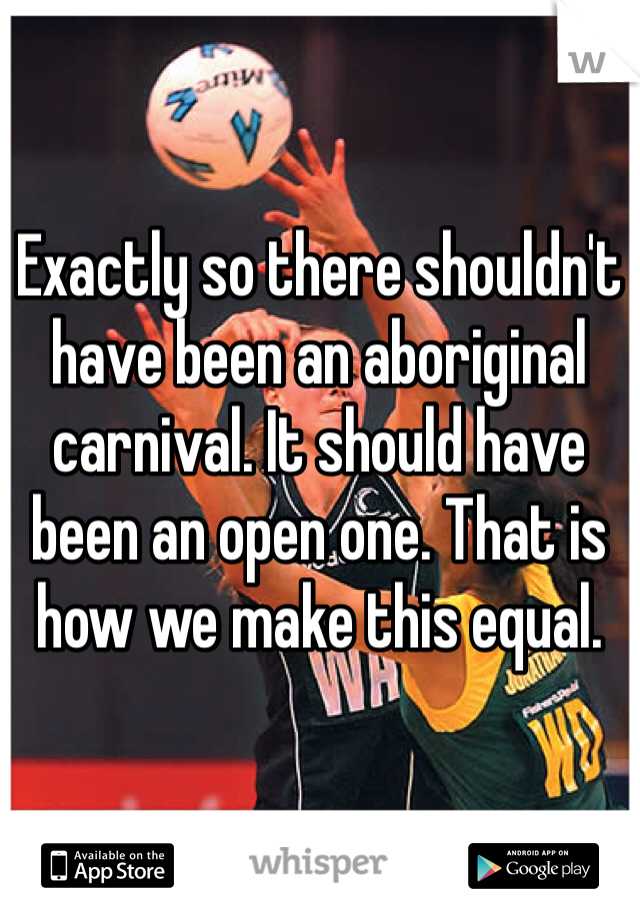 Exactly so there shouldn't have been an aboriginal carnival. It should have been an open one. That is how we make this equal. 