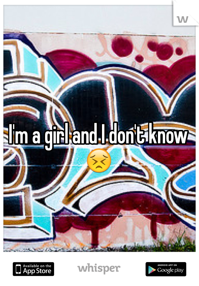 I'm a girl and I don't know 😣